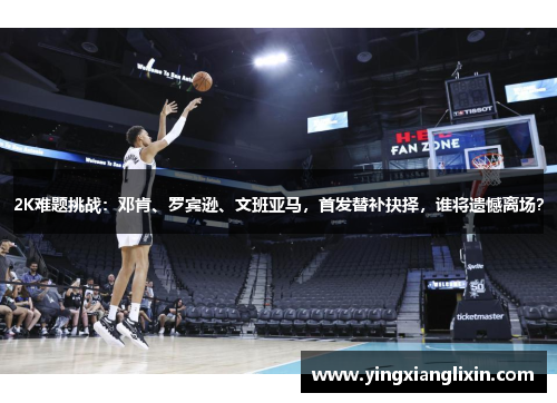 2K难题挑战：邓肯、罗宾逊、文班亚马，首发替补抉择，谁将遗憾离场？