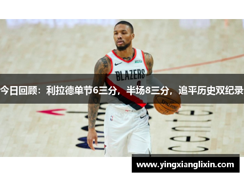 今日回顾：利拉德单节6三分，半场8三分，追平历史双纪录