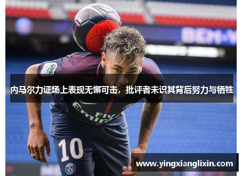 内马尔力证场上表现无懈可击，批评者未识其背后努力与牺牲