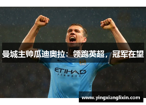 曼城主帅瓜迪奥拉：领跑英超，冠军在望