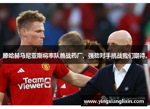 滕哈赫马尼亚斯将率队首战药厂，强劲对手挑战我们期待。